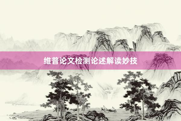 维普论文检测论述解读妙技